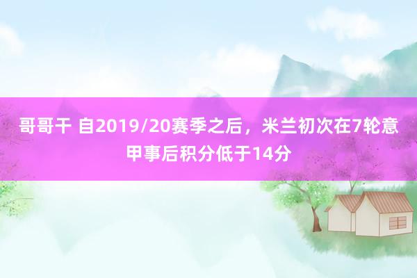 哥哥干 自2019/20赛季之后，米兰初次在7轮意甲事后积分低于14分