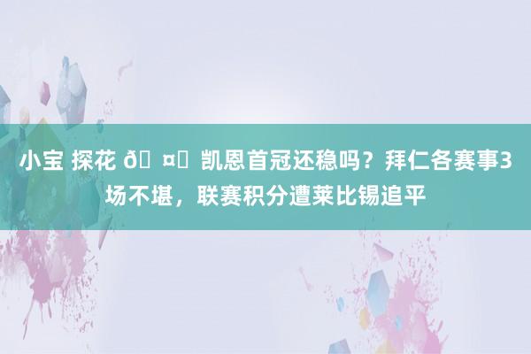 小宝 探花 🤔凯恩首冠还稳吗？拜仁各赛事3场不堪，联赛积分遭莱比锡追平
