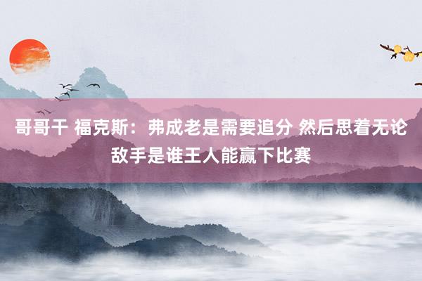 哥哥干 福克斯：弗成老是需要追分 然后思着无论敌手是谁王人能赢下比赛