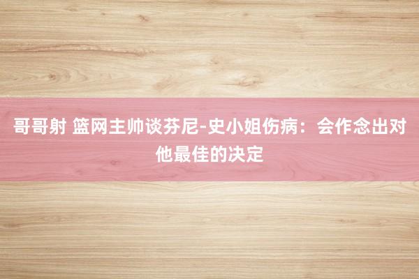 哥哥射 篮网主帅谈芬尼-史小姐伤病：会作念出对他最佳的决定