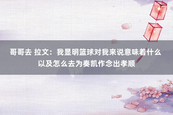 哥哥去 拉文：我显明篮球对我来说意味着什么 以及怎么去为奏凯作念出孝顺