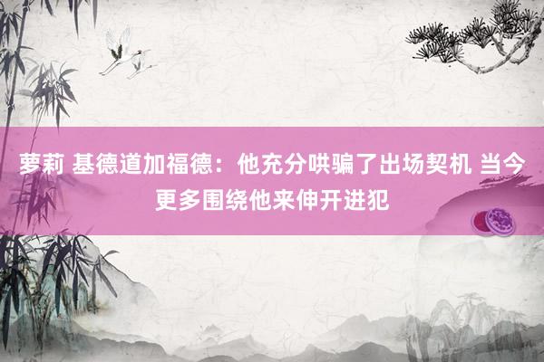 萝莉 基德道加福德：他充分哄骗了出场契机 当今更多围绕他来伸开进犯