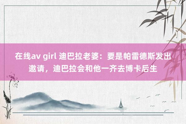 在线av girl 迪巴拉老婆：要是帕雷德斯发出邀请，迪巴拉会和他一齐去博卡后生