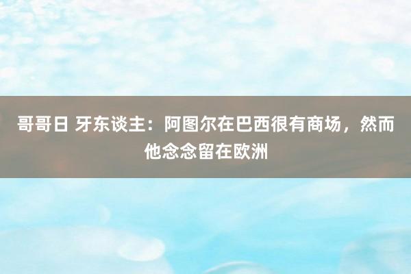 哥哥日 牙东谈主：阿图尔在巴西很有商场，然而他念念留在欧洲