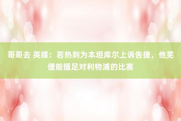 哥哥去 英媒：若热刺为本坦库尔上诉告捷，他芜俚能插足对利物浦的比赛