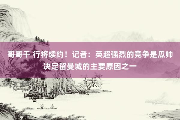 哥哥干 行将续约！记者：英超强烈的竞争是瓜帅决定留曼城的主要原因之一