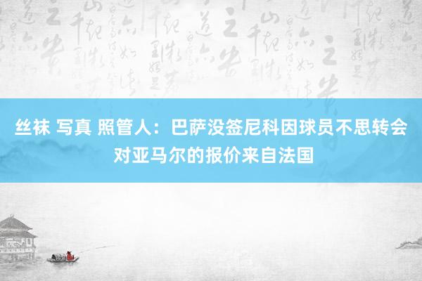 丝袜 写真 照管人：巴萨没签尼科因球员不思转会 对亚马尔的报价来自法国