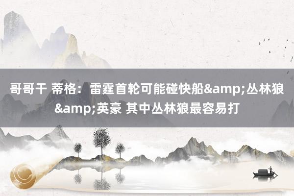 哥哥干 蒂格：雷霆首轮可能碰快船&丛林狼&英豪 其中丛林狼最容易打