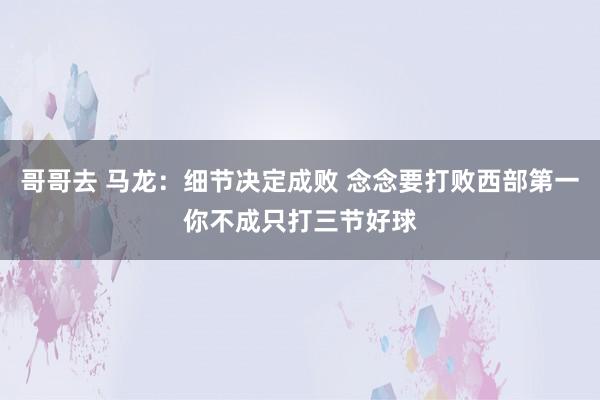 哥哥去 马龙：细节决定成败 念念要打败西部第一你不成只打三节好球
