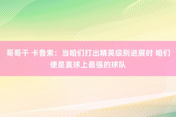 哥哥干 卡鲁索：当咱们打出精英级别进展时 咱们便是寰球上最强的球队