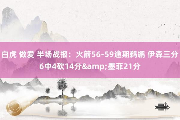 白虎 做爱 半场战报：火箭56-59逾期鹈鹕 伊森三分6中4砍14分&墨菲21分
