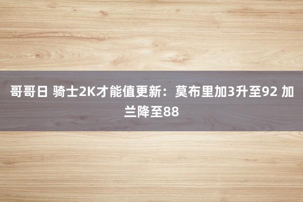 哥哥日 骑士2K才能值更新：莫布里加3升至92 加兰降至88