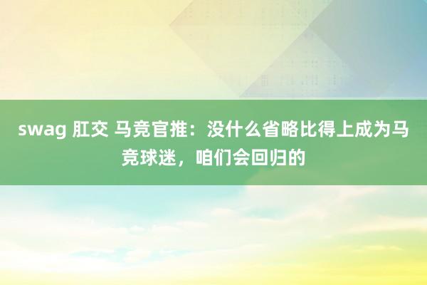 swag 肛交 马竞官推：没什么省略比得上成为马竞球迷，咱们会回归的