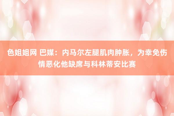 色姐姐网 巴媒：内马尔左腿肌肉肿胀，为幸免伤情恶化他缺席与科林蒂安比赛