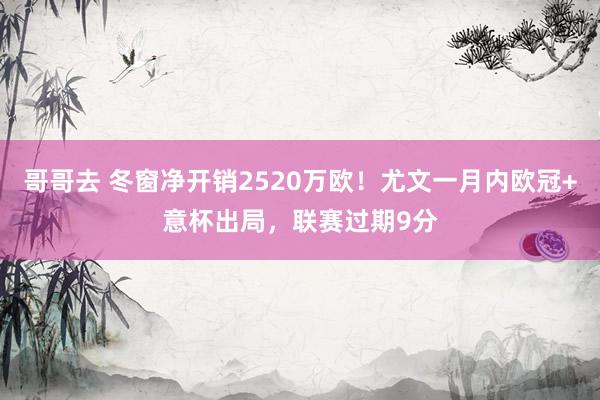 哥哥去 冬窗净开销2520万欧！尤文一月内欧冠+意杯出局，联赛过期9分