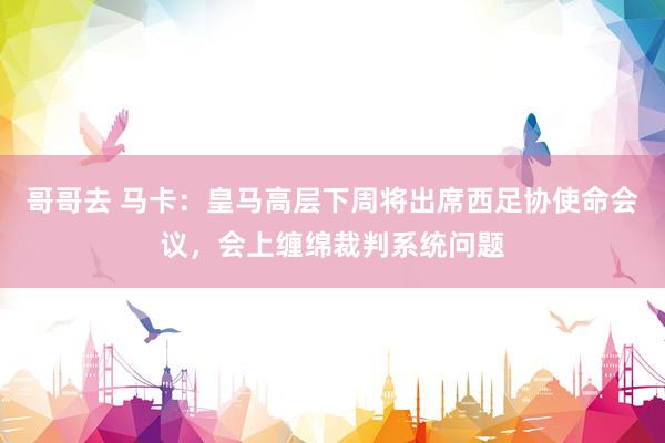 哥哥去 马卡：皇马高层下周将出席西足协使命会议，会上缠绵裁判系统问题