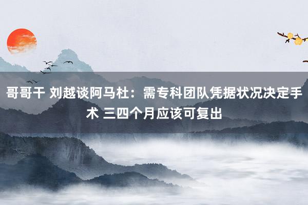 哥哥干 刘越谈阿马杜：需专科团队凭据状况决定手术 三四个月应该可复出