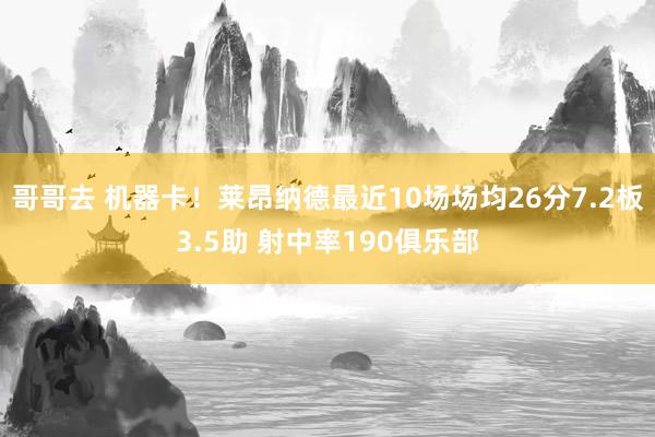 哥哥去 机器卡！莱昂纳德最近10场场均26分7.2板3.5助 射中率190俱乐部