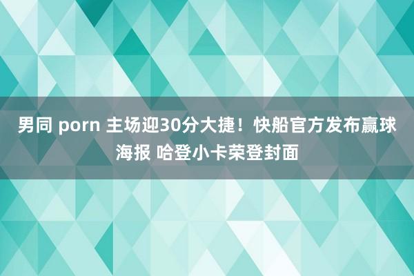 男同 porn 主场迎30分大捷！快船官方发布赢球海报 哈登小卡荣登封面