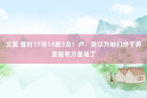 文爱 昔时17场14胜3负！卢：我以为咱们终于弄显豁我方是谁了