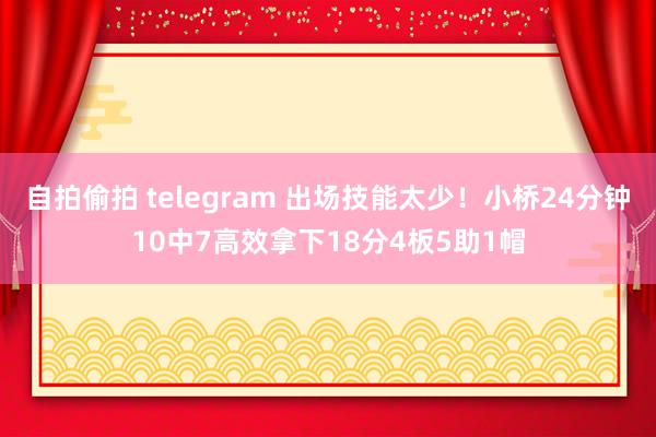 自拍偷拍 telegram 出场技能太少！小桥24分钟10中7高效拿下18分4板5助1帽