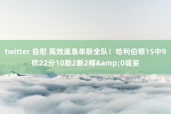 twitter 自慰 高效遑急串联全队！哈利伯顿15中9砍22分10助2断2帽&0诞妄