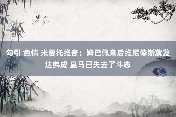 勾引 色情 米贾托维奇：姆巴佩来后维尼修斯就发达弗成 皇马已失去了斗志