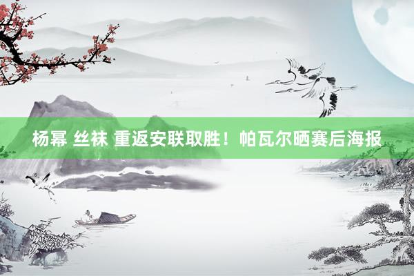 杨幂 丝袜 重返安联取胜！帕瓦尔晒赛后海报