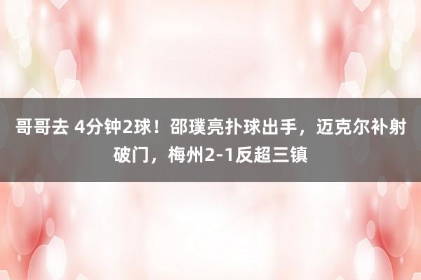 哥哥去 4分钟2球！邵璞亮扑球出手，迈克尔补射破门，梅州2-1反超三镇