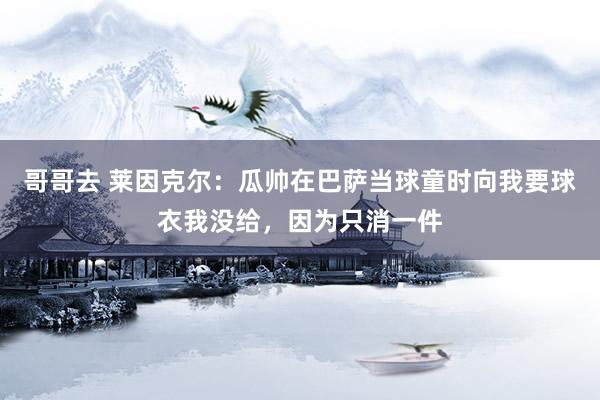 哥哥去 莱因克尔：瓜帅在巴萨当球童时向我要球衣我没给，因为只消一件