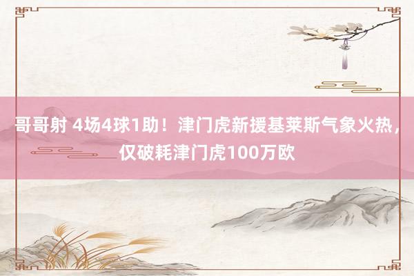 哥哥射 4场4球1助！津门虎新援基莱斯气象火热，仅破耗津门虎100万欧