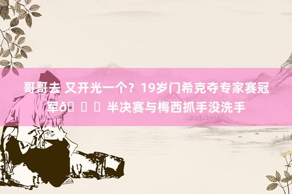 哥哥去 又开光一个？19岁门希克夺专家赛冠军🐐半决赛与梅西抓手没洗手