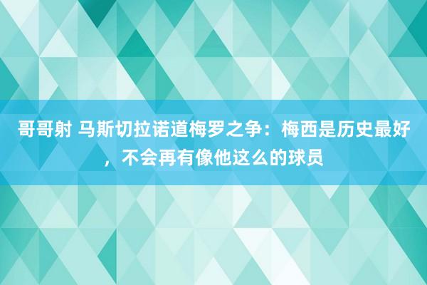 哥哥射 马斯切拉诺道梅罗之争：梅西是历史最好，不会再有像他这么的球员